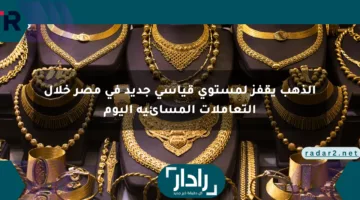 الذهب يقفز لمستوى قياسي جديد في مصر خلال التعاملات المسائية اليوم